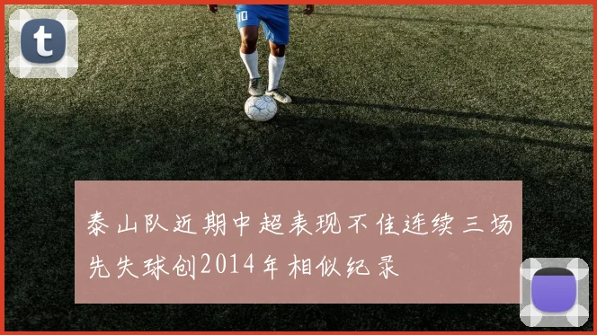 泰山队近期中超表现不佳连续三场先失球创2014年相似纪录
