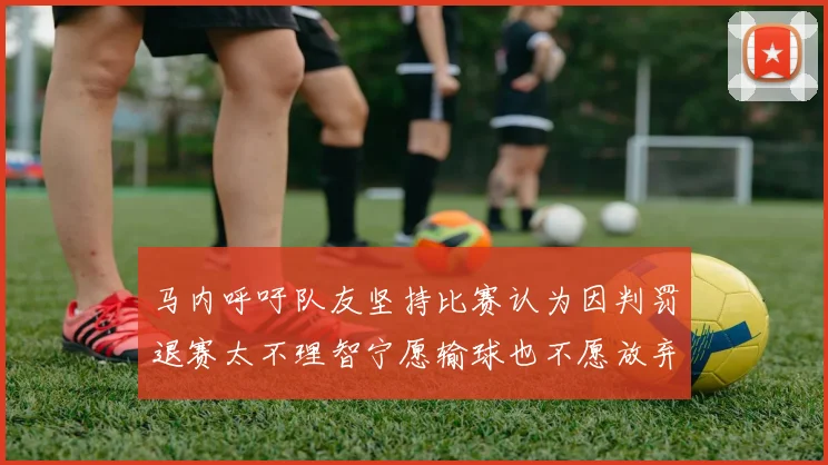 马内呼吁队友坚持比赛认为因判罚退赛太不理智宁愿输球也不愿放弃