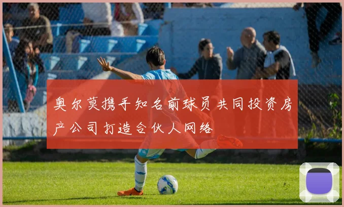 奥尔莫携手知名前球员共同投资房产公司打造合伙人网络