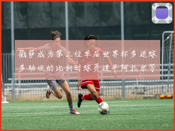 戳萨成为第三位单届世界杯多进球多助攻的比利时球员追平阿扎尔等传奇
